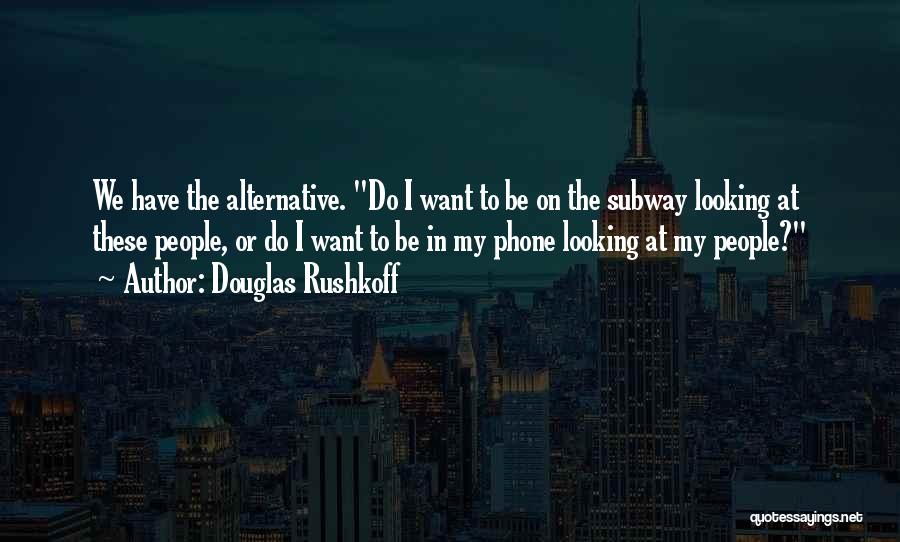 Douglas Rushkoff Quotes: We Have The Alternative. Do I Want To Be On The Subway Looking At These People, Or Do I Want