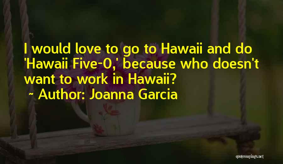 Joanna Garcia Quotes: I Would Love To Go To Hawaii And Do 'hawaii Five-0,' Because Who Doesn't Want To Work In Hawaii?