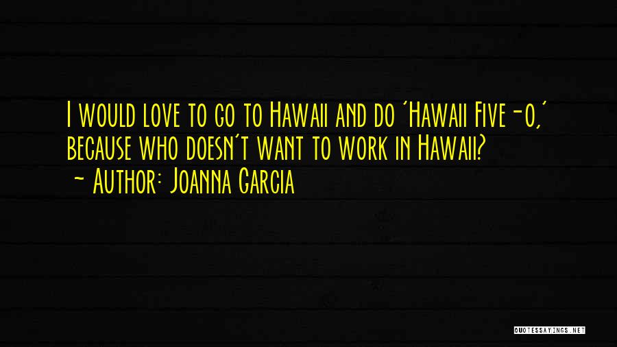 Joanna Garcia Quotes: I Would Love To Go To Hawaii And Do 'hawaii Five-0,' Because Who Doesn't Want To Work In Hawaii?