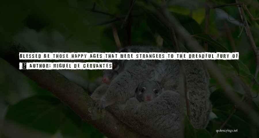 Miguel De Cervantes Quotes: Blessed Be Those Happy Ages That Were Strangers To The Dreadful Fury Of These Devilish Instruments Of Artillery, Whose Inventor