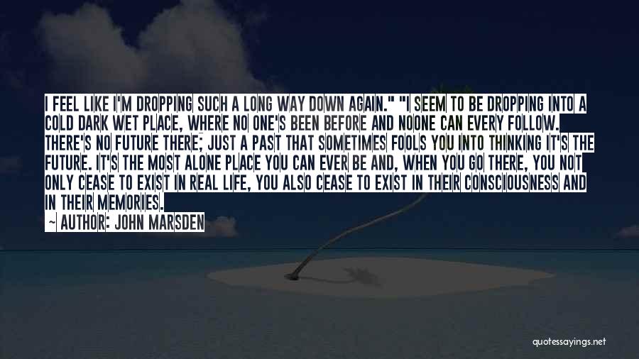 John Marsden Quotes: I Feel Like I'm Dropping Such A Long Way Down Again. I Seem To Be Dropping Into A Cold Dark