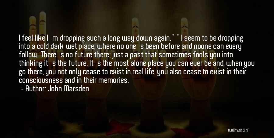 John Marsden Quotes: I Feel Like I'm Dropping Such A Long Way Down Again. I Seem To Be Dropping Into A Cold Dark