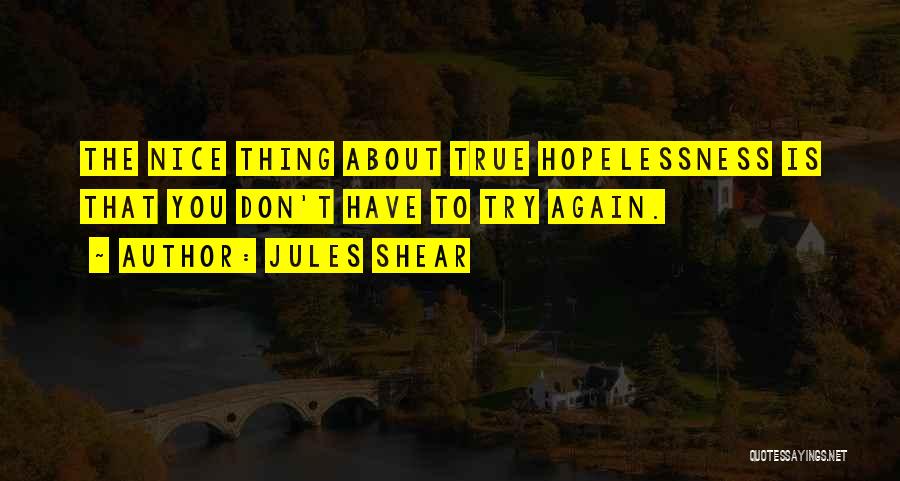 Jules Shear Quotes: The Nice Thing About True Hopelessness Is That You Don't Have To Try Again.