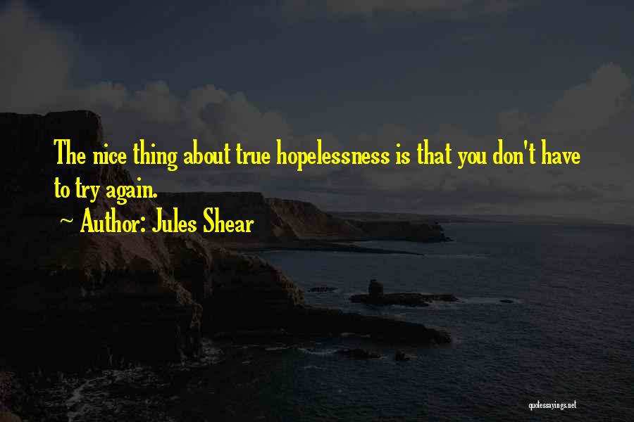 Jules Shear Quotes: The Nice Thing About True Hopelessness Is That You Don't Have To Try Again.