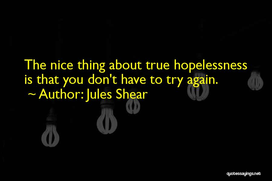 Jules Shear Quotes: The Nice Thing About True Hopelessness Is That You Don't Have To Try Again.