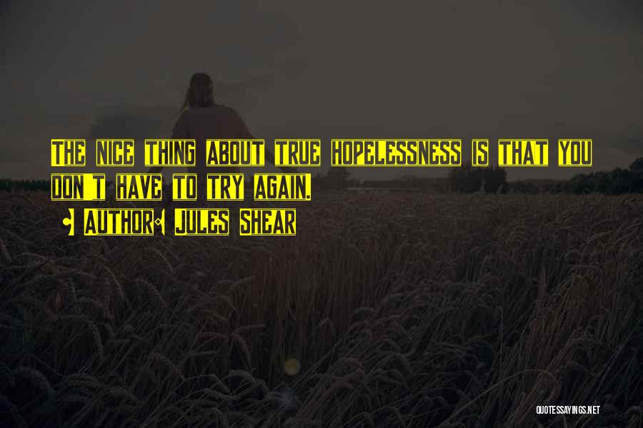Jules Shear Quotes: The Nice Thing About True Hopelessness Is That You Don't Have To Try Again.