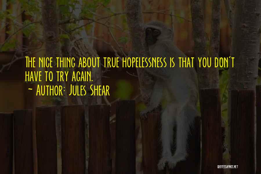 Jules Shear Quotes: The Nice Thing About True Hopelessness Is That You Don't Have To Try Again.