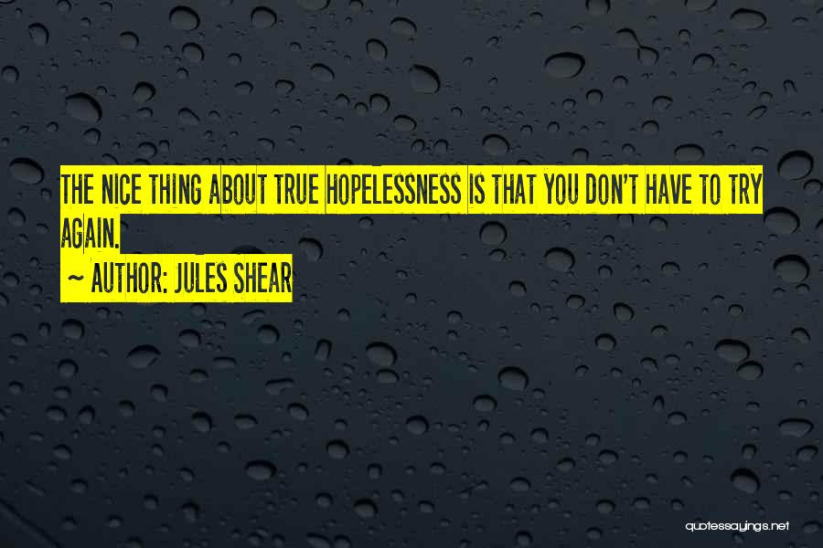 Jules Shear Quotes: The Nice Thing About True Hopelessness Is That You Don't Have To Try Again.