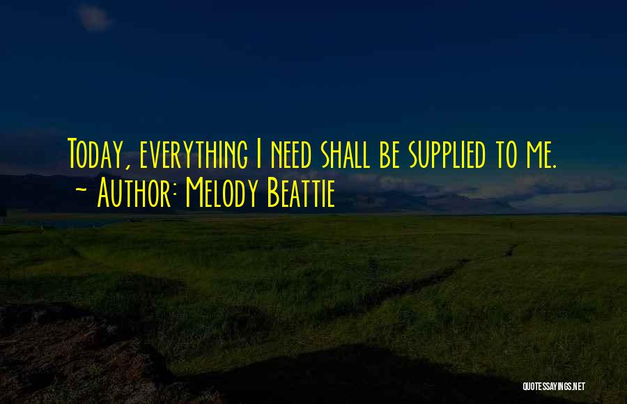 Melody Beattie Quotes: Today, Everything I Need Shall Be Supplied To Me.
