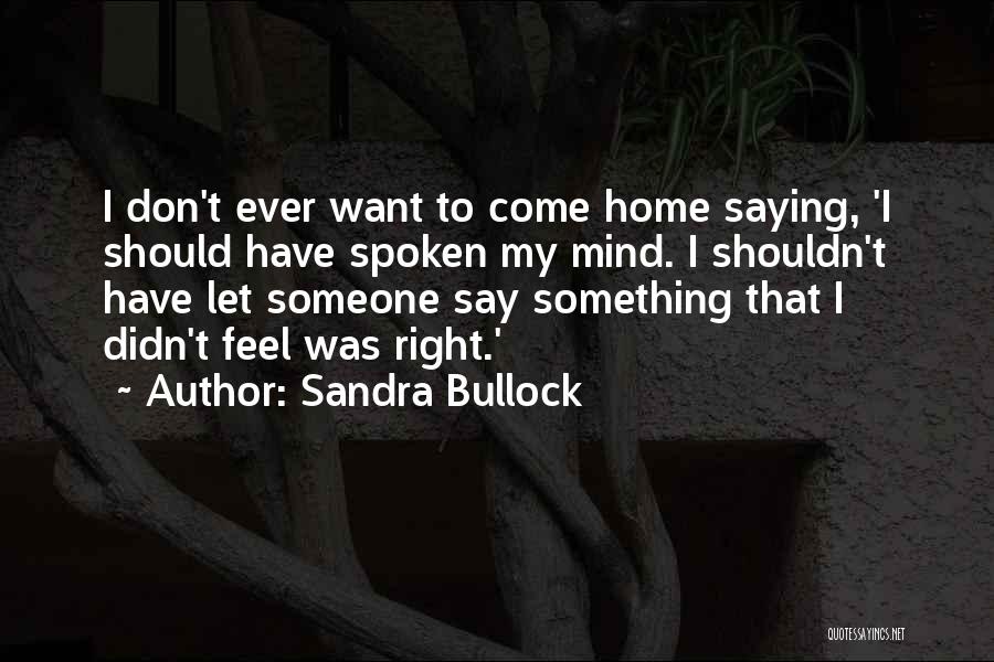 Sandra Bullock Quotes: I Don't Ever Want To Come Home Saying, 'i Should Have Spoken My Mind. I Shouldn't Have Let Someone Say