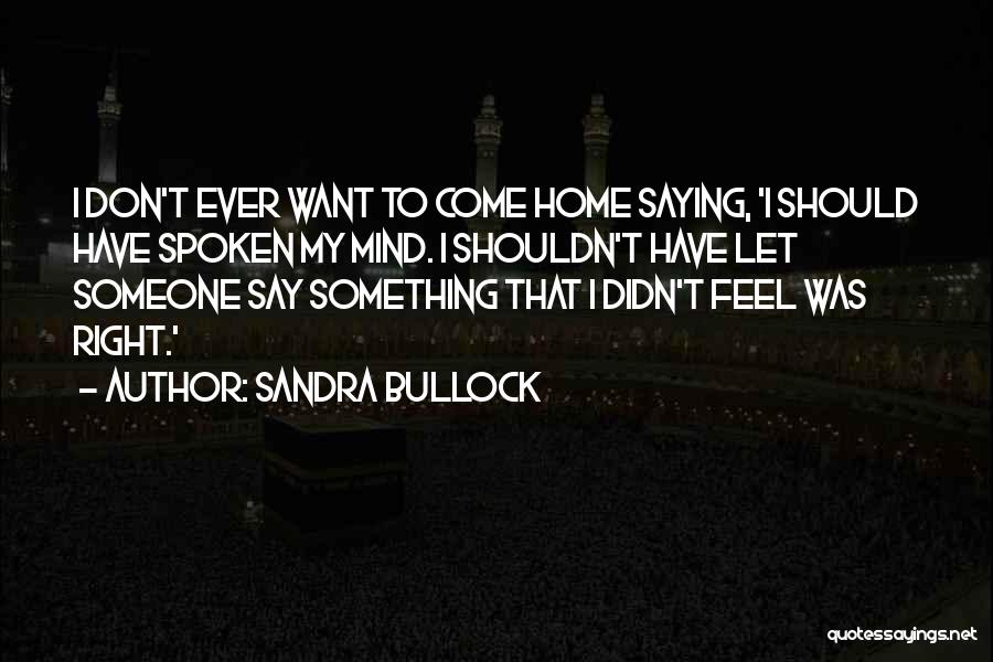 Sandra Bullock Quotes: I Don't Ever Want To Come Home Saying, 'i Should Have Spoken My Mind. I Shouldn't Have Let Someone Say