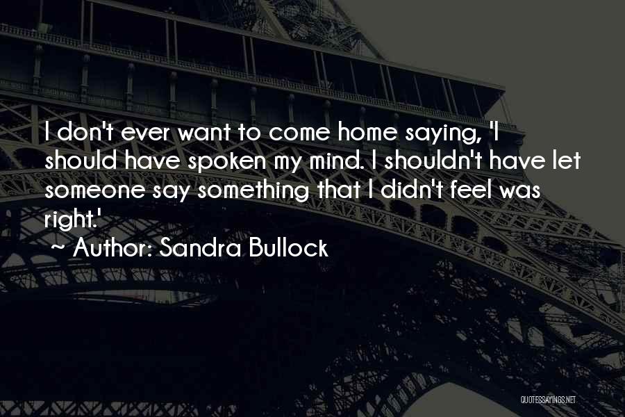 Sandra Bullock Quotes: I Don't Ever Want To Come Home Saying, 'i Should Have Spoken My Mind. I Shouldn't Have Let Someone Say