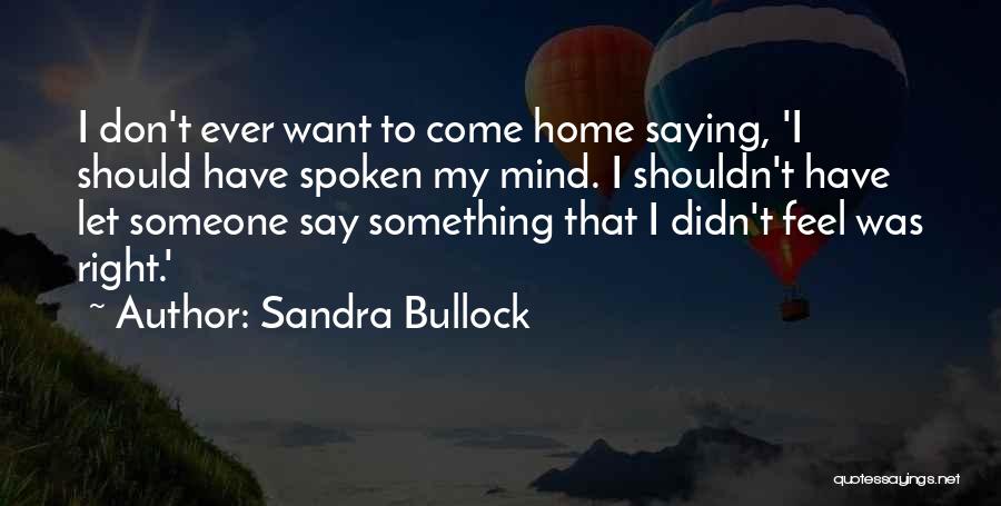 Sandra Bullock Quotes: I Don't Ever Want To Come Home Saying, 'i Should Have Spoken My Mind. I Shouldn't Have Let Someone Say