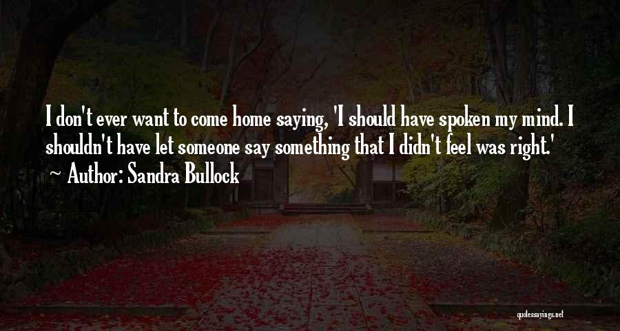 Sandra Bullock Quotes: I Don't Ever Want To Come Home Saying, 'i Should Have Spoken My Mind. I Shouldn't Have Let Someone Say