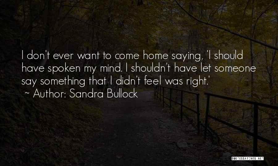 Sandra Bullock Quotes: I Don't Ever Want To Come Home Saying, 'i Should Have Spoken My Mind. I Shouldn't Have Let Someone Say