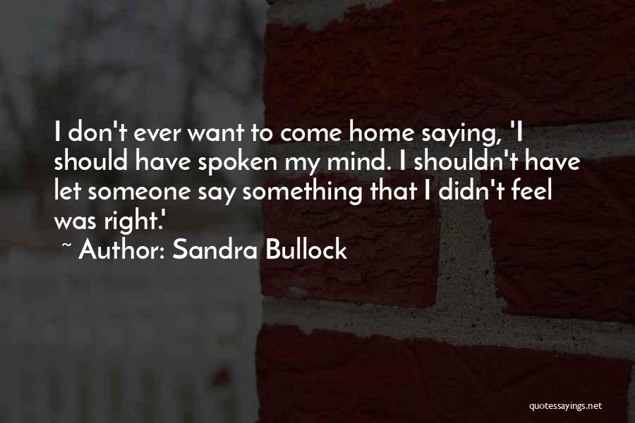 Sandra Bullock Quotes: I Don't Ever Want To Come Home Saying, 'i Should Have Spoken My Mind. I Shouldn't Have Let Someone Say