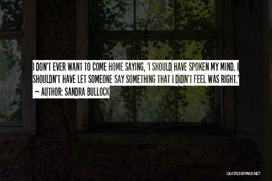 Sandra Bullock Quotes: I Don't Ever Want To Come Home Saying, 'i Should Have Spoken My Mind. I Shouldn't Have Let Someone Say