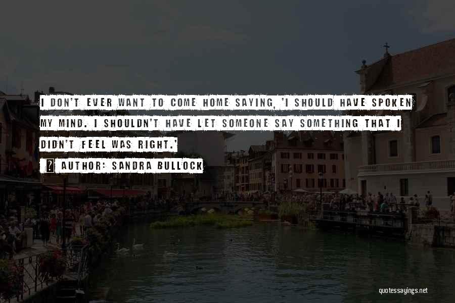 Sandra Bullock Quotes: I Don't Ever Want To Come Home Saying, 'i Should Have Spoken My Mind. I Shouldn't Have Let Someone Say