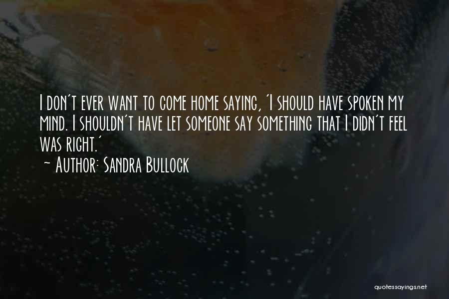 Sandra Bullock Quotes: I Don't Ever Want To Come Home Saying, 'i Should Have Spoken My Mind. I Shouldn't Have Let Someone Say