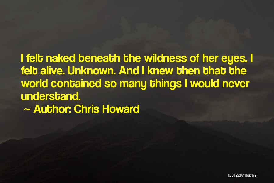 Chris Howard Quotes: I Felt Naked Beneath The Wildness Of Her Eyes. I Felt Alive. Unknown. And I Knew Then That The World