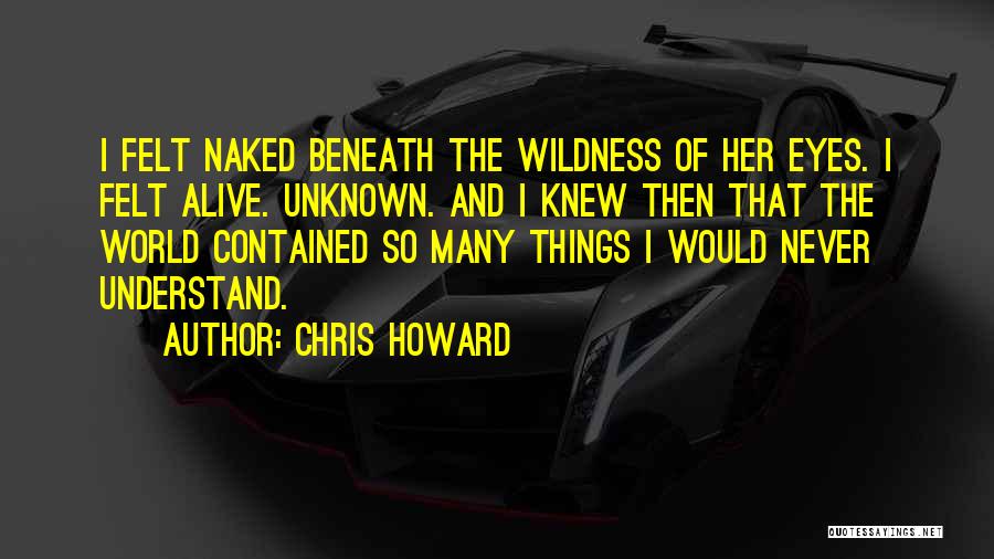 Chris Howard Quotes: I Felt Naked Beneath The Wildness Of Her Eyes. I Felt Alive. Unknown. And I Knew Then That The World