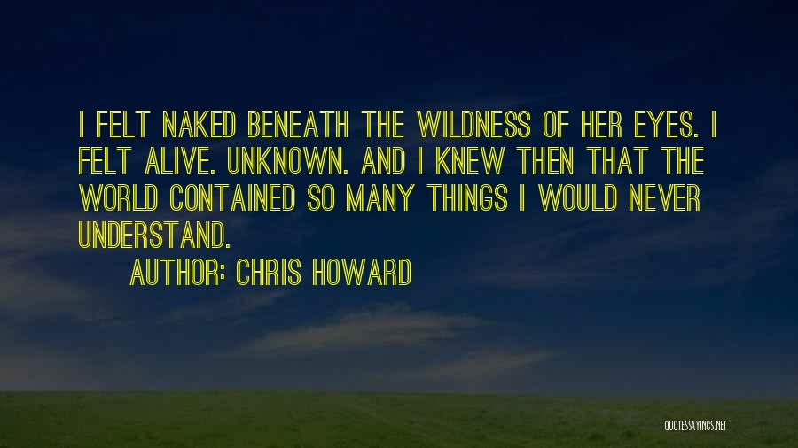 Chris Howard Quotes: I Felt Naked Beneath The Wildness Of Her Eyes. I Felt Alive. Unknown. And I Knew Then That The World