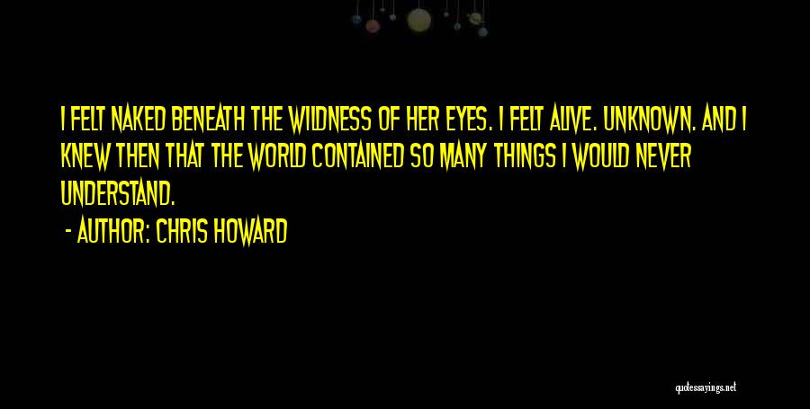 Chris Howard Quotes: I Felt Naked Beneath The Wildness Of Her Eyes. I Felt Alive. Unknown. And I Knew Then That The World