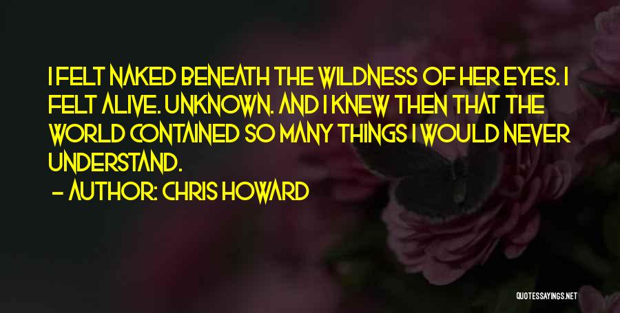 Chris Howard Quotes: I Felt Naked Beneath The Wildness Of Her Eyes. I Felt Alive. Unknown. And I Knew Then That The World