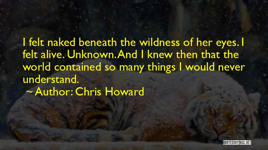 Chris Howard Quotes: I Felt Naked Beneath The Wildness Of Her Eyes. I Felt Alive. Unknown. And I Knew Then That The World