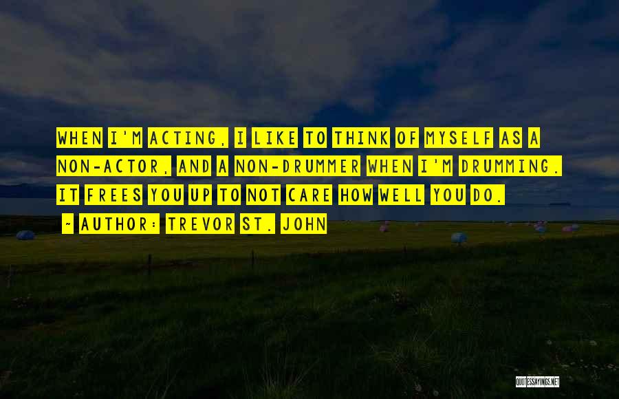 Trevor St. John Quotes: When I'm Acting, I Like To Think Of Myself As A Non-actor, And A Non-drummer When I'm Drumming. It Frees