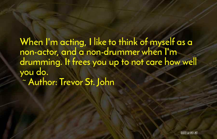 Trevor St. John Quotes: When I'm Acting, I Like To Think Of Myself As A Non-actor, And A Non-drummer When I'm Drumming. It Frees