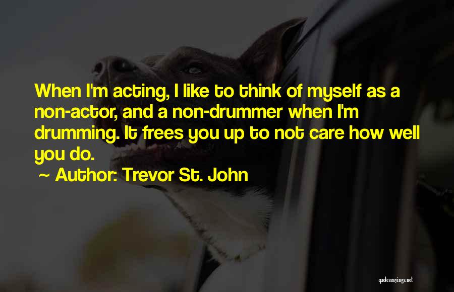 Trevor St. John Quotes: When I'm Acting, I Like To Think Of Myself As A Non-actor, And A Non-drummer When I'm Drumming. It Frees