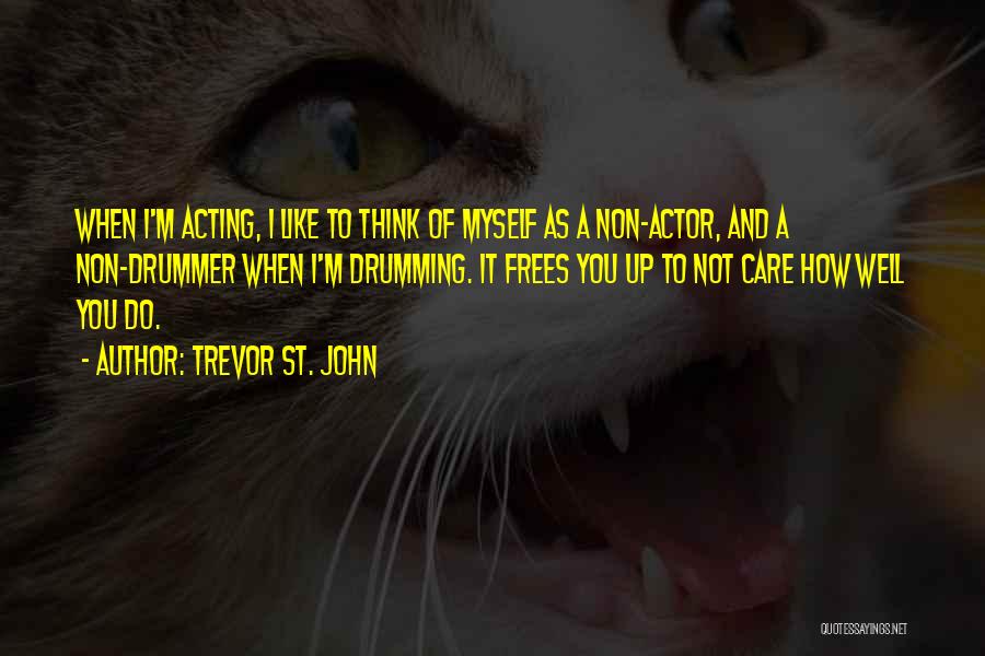 Trevor St. John Quotes: When I'm Acting, I Like To Think Of Myself As A Non-actor, And A Non-drummer When I'm Drumming. It Frees