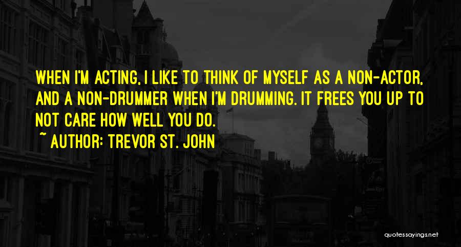 Trevor St. John Quotes: When I'm Acting, I Like To Think Of Myself As A Non-actor, And A Non-drummer When I'm Drumming. It Frees