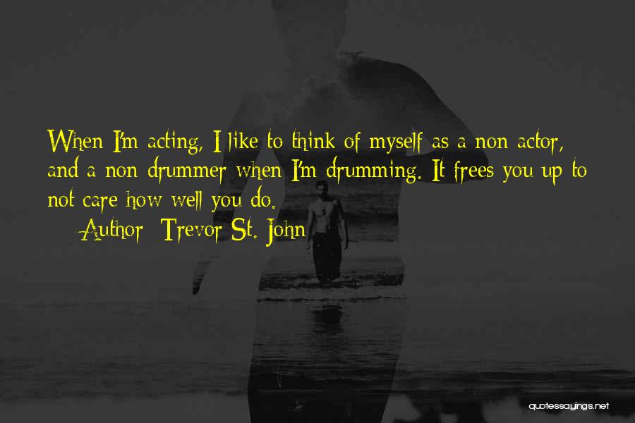 Trevor St. John Quotes: When I'm Acting, I Like To Think Of Myself As A Non-actor, And A Non-drummer When I'm Drumming. It Frees