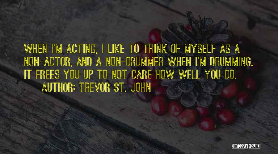 Trevor St. John Quotes: When I'm Acting, I Like To Think Of Myself As A Non-actor, And A Non-drummer When I'm Drumming. It Frees