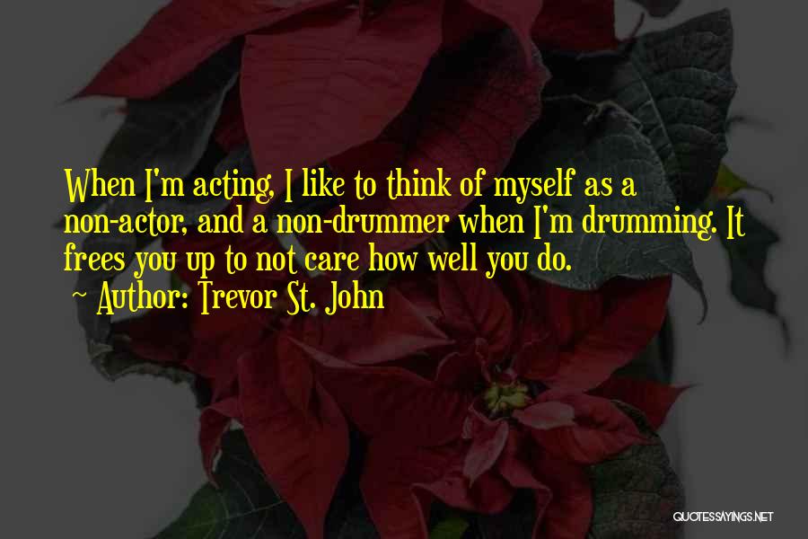 Trevor St. John Quotes: When I'm Acting, I Like To Think Of Myself As A Non-actor, And A Non-drummer When I'm Drumming. It Frees