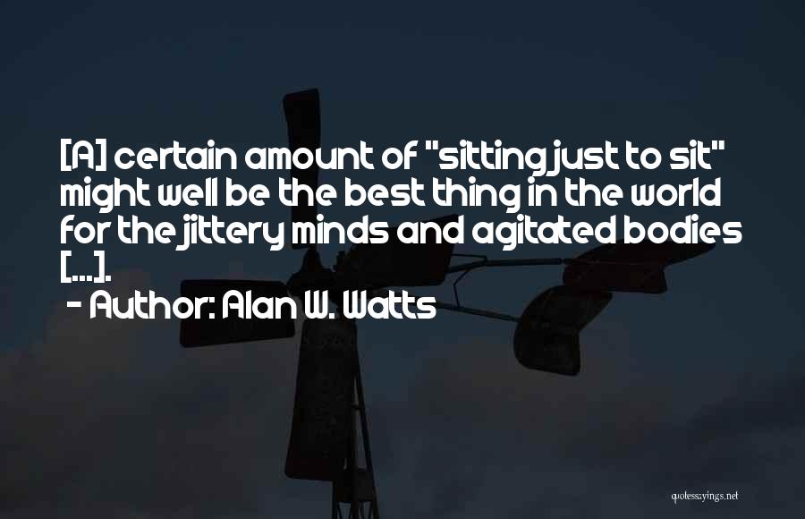 Alan W. Watts Quotes: [a] Certain Amount Of Sitting Just To Sit Might Well Be The Best Thing In The World For The Jittery