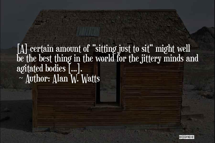 Alan W. Watts Quotes: [a] Certain Amount Of Sitting Just To Sit Might Well Be The Best Thing In The World For The Jittery