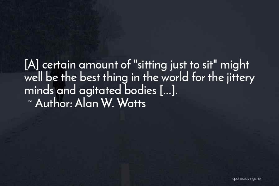 Alan W. Watts Quotes: [a] Certain Amount Of Sitting Just To Sit Might Well Be The Best Thing In The World For The Jittery