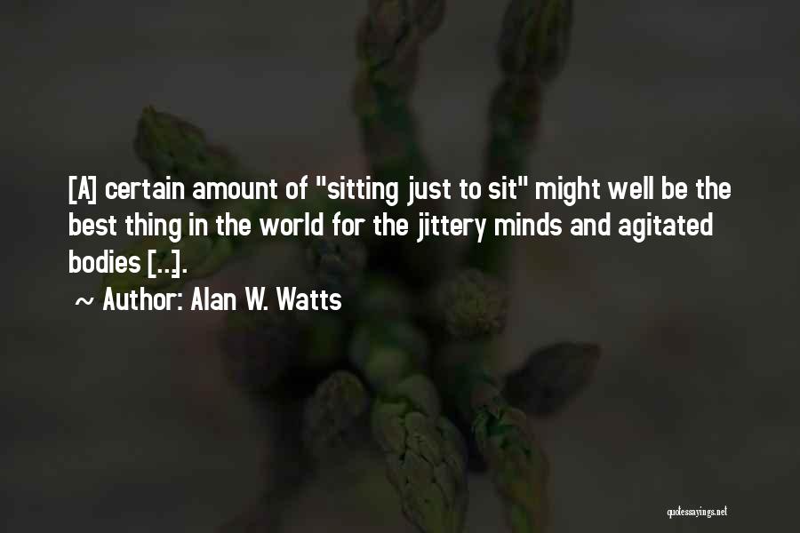 Alan W. Watts Quotes: [a] Certain Amount Of Sitting Just To Sit Might Well Be The Best Thing In The World For The Jittery