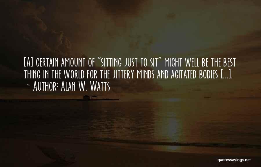 Alan W. Watts Quotes: [a] Certain Amount Of Sitting Just To Sit Might Well Be The Best Thing In The World For The Jittery