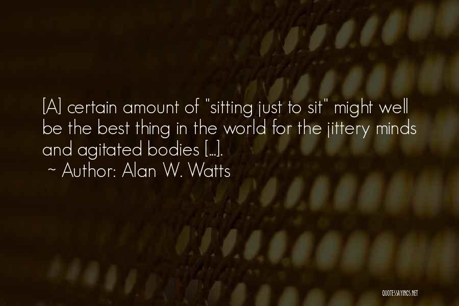 Alan W. Watts Quotes: [a] Certain Amount Of Sitting Just To Sit Might Well Be The Best Thing In The World For The Jittery