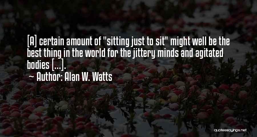 Alan W. Watts Quotes: [a] Certain Amount Of Sitting Just To Sit Might Well Be The Best Thing In The World For The Jittery