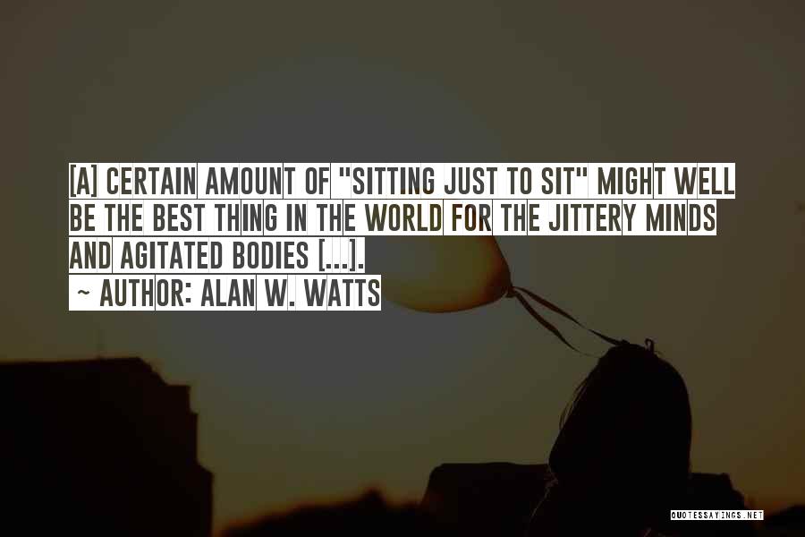 Alan W. Watts Quotes: [a] Certain Amount Of Sitting Just To Sit Might Well Be The Best Thing In The World For The Jittery