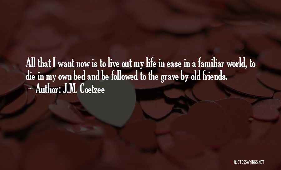 J.M. Coetzee Quotes: All That I Want Now Is To Live Out My Life In Ease In A Familiar World, To Die In