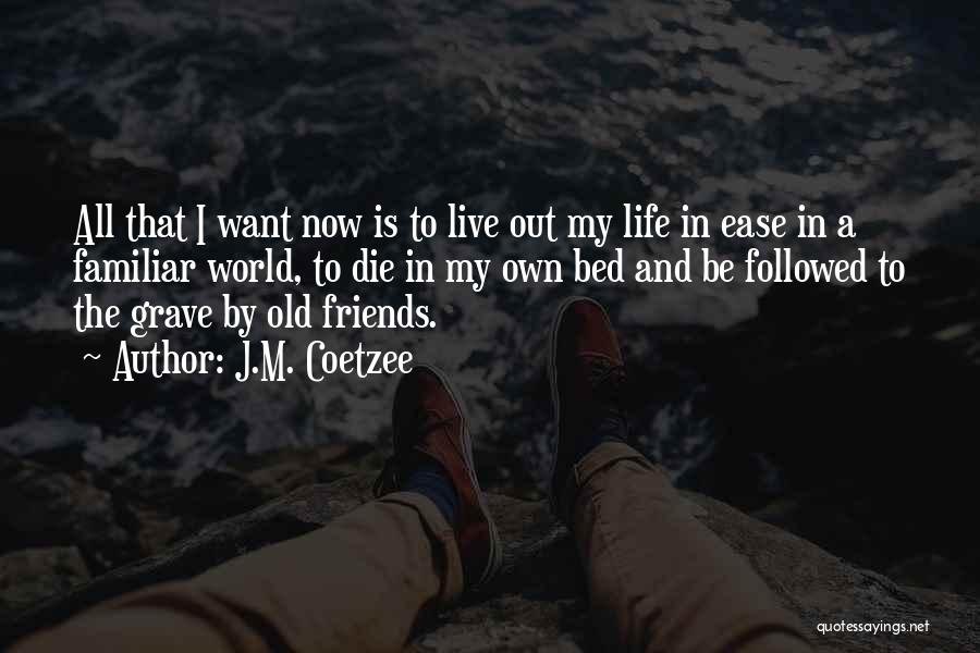 J.M. Coetzee Quotes: All That I Want Now Is To Live Out My Life In Ease In A Familiar World, To Die In