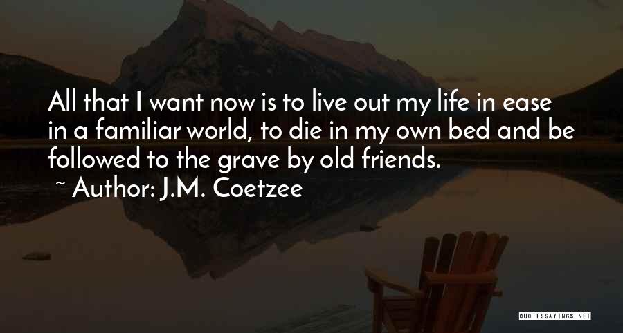 J.M. Coetzee Quotes: All That I Want Now Is To Live Out My Life In Ease In A Familiar World, To Die In