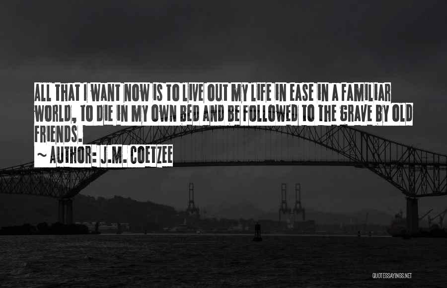 J.M. Coetzee Quotes: All That I Want Now Is To Live Out My Life In Ease In A Familiar World, To Die In