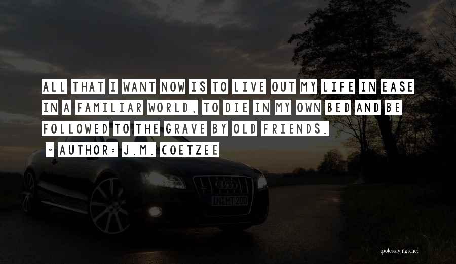 J.M. Coetzee Quotes: All That I Want Now Is To Live Out My Life In Ease In A Familiar World, To Die In